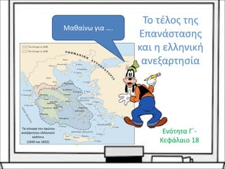 Το τέλος της
Επανάστασης
και η ελληνική
ανεξαρτησία
Ενότητα Γ΄-
Κεφάλαιο 18
Μαθαίνω για ….
Τα σύνορα του πρώτου
ανεξάρτητου ελληνικού
κράτους
(1830 και 1832)
 