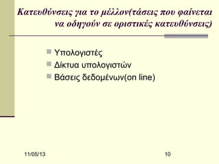 Κατευθύνσεις για το μέλλον(τάσεις που φαίνεται
να οδηγούν σε οριστικές κατευθύνσεις)
 Υπολογιστές
 Δίκτυα υπολογιστών
 Βάσεις δεδομένων(on line)

11/05/13

10

 