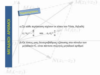 ΜΙΓΑΔΙΚΟΙΑΡΙΘΜΟΙ
α) Σε κάθε περίπτωση ισχύουν οι τύποι του Vieta, δηλαδή:
z1+z2=  και z1z2= .
β) Οι λύσεις μιας δευτεροβάθμιας εξίσωσης στο σύνολο των
μιγαδικών ₵, είναι πάντοτε συζυγείς μιγαδικοί αριθμοί
α
β
α
γ
 