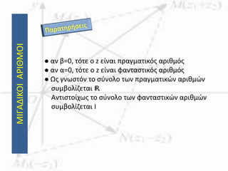 ΜΙΓΑΔΙΚΟΙΑΡΙΘΜΟΙ
 αν β=0, τότε ο z είναι πραγματικός αριθμός
 αν α=0, τότε ο z είναι φανταστικός αριθμός
 Ως γνωστόν το σύνολο των πραγματικών αριθμών
συμβολίζεται IR.
Αντιστοίχως το σύνολο των φανταστικών αριθμών
συμβολίζεται Ι
 