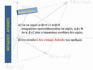 ΜΙΓΑΔΙΚΟΙΑΡΙΘΜΟΙ
α) Για να ισχύει α+βi=0  α=β=0
απαραίτητη προϋπόθεση είναι να ισχύει α,βIR.
Αν α, βC τότε η παραπάνω συνθήκη δεν ισχύει.
β) Στο σύνολο C δεν υπάρχει διάταξη των αριθμών.
 