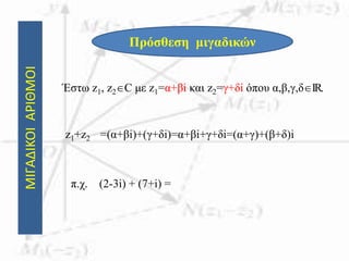 ΜΙΓΑΔΙΚΟΙΑΡΙΘΜΟΙ
Πρόσθεση μιγαδικών
Έστω z1, z2C με z1=α+βi και z2=γ+δi όπου α,β,γ,δIR.
z1+z2 =(α+βi)+(γ+δi)=α+βi+γ+δi=(α+γ)+(β+δ)i
π.χ. (2-3i) + (7+i) =
 
