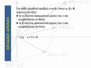 ΜΙΓΑΔΙΚΟΙΑΡΙΘΜΟΙ Για κάθε μιγαδικό αριθμό z=α+βi, όπου α, βIR,
ισχύουν τα εξής:
 το α λέγεται πραγματικό μέρος του z και
συμβολίζεται α=Re(z)
 το β λέγεται φανταστικό μέρος του z και
συμβολίζεται β=Im(z)
π.χ. z = 5 + 3i
 