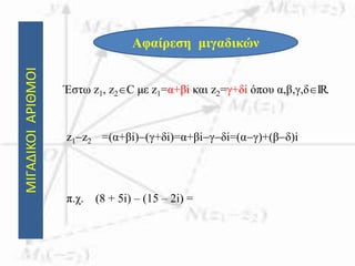 ΜΙΓΑΔΙΚΟΙΑΡΙΘΜΟΙ
Αφαίρεση μιγαδικών
Έστω z1, z2C με z1=α+βi και z2=γ+δi όπου α,β,γ,δIR.
z1z2 =(α+βi)(γ+δi)=α+βiγδi=(αγ)+(βδ)i
π.χ. (8 + 5i) – (15 – 2i) =
 