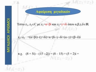ΜΙΓΑΔΙΚΟΙΑΡΙΘΜΟΙ
Αφαίρεση μιγαδικών
Έστω z1, z2C με z1=α+βi και z2=γ+δi όπου α,β,γ,δIR.
z1z2 =(α+βi)(γ+δi)=α+βiγδi=(αγ)+(βδ)i
π.χ. (8 + 5i) – (15 – 2i) = (8 – 15) + (5 + 2)i =
 