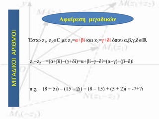 ΜΙΓΑΔΙΚΟΙΑΡΙΘΜΟΙ
Αφαίρεση μιγαδικών
Έστω z1, z2C με z1=α+βi και z2=γ+δi όπου α,β,γ,δIR.
z1z2 =(α+βi)(γ+δi)=α+βiγδi=(αγ)+(βδ)i
π.χ. (8 + 5i) – (15 – 2i) = (8 – 15) + (5 + 2)i = -7+7i
 