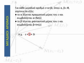 ΜΙΓΑΔΙΚΟΙΑΡΙΘΜΟΙ Για κάθε μιγαδικό αριθμό z=α+βi, όπου α, βIR,
ισχύουν τα εξής:
 το α λέγεται πραγματικό μέρος του z και
συμβολίζεται α=Re(z)
 το β λέγεται φανταστικό μέρος του z και
συμβολίζεται β=Im(z)
π.χ. z = 5 + 3i
 