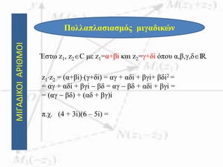 ΜΙΓΑΔΙΚΟΙΑΡΙΘΜΟΙ
Πολλαπλασιασμός μιγαδικών
Έστω z1, z2C με z1=α+βi και z2=γ+δi όπου α,β,γ,δIR.
z1z2 = (α+βi)(γ+δi) = αγ + αδi + βγi+ βδi2 =
= αγ + αδi + βγi  βδ = αγ  βδ + αδi + βγi =
= (αγ  βδ) + (αδ + βγ)i
π.χ. (4 + 3i)(6 – 5i) =
 