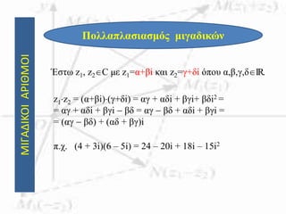ΜΙΓΑΔΙΚΟΙΑΡΙΘΜΟΙ
Πολλαπλασιασμός μιγαδικών
Έστω z1, z2C με z1=α+βi και z2=γ+δi όπου α,β,γ,δIR.
z1z2 = (α+βi)(γ+δi) = αγ + αδi + βγi+ βδi2 =
= αγ + αδi + βγi  βδ = αγ  βδ + αδi + βγi =
= (αγ  βδ) + (αδ + βγ)i
π.χ. (4 + 3i)(6 – 5i) = 24 – 20i + 18i – 15i2
 