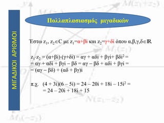 ΜΙΓΑΔΙΚΟΙΑΡΙΘΜΟΙ
Πολλαπλασιασμός μιγαδικών
Έστω z1, z2C με z1=α+βi και z2=γ+δi όπου α,β,γ,δIR.
z1z2 = (α+βi)(γ+δi) = αγ + αδi + βγi+ βδi2 =
= αγ + αδi + βγi  βδ = αγ  βδ + αδi + βγi =
= (αγ  βδ) + (αδ + βγ)i
π.χ. (4 + 3i)(6 – 5i) = 24 – 20i + 18i – 15i2 =
= 24 – 20i + 18i + 15
 