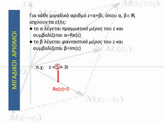 ΜΙΓΑΔΙΚΟΙΑΡΙΘΜΟΙ Για κάθε μιγαδικό αριθμό z=α+βi, όπου α, βIR,
ισχύουν τα εξής:
 το α λέγεται πραγματικό μέρος του z και
συμβολίζεται α=Re(z)
 το β λέγεται φανταστικό μέρος του z και
συμβολίζεται β=Im(z)
π.χ. z = 5 + 3i
Re(z)=5
 