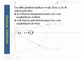 ΜΙΓΑΔΙΚΟΙΑΡΙΘΜΟΙ Για κάθε μιγαδικό αριθμό z=α+βi, όπου α, βIR,
ισχύουν τα εξής:
 το α λέγεται πραγματικό μέρος του z και
συμβολίζεται α=Re(z)
 το β λέγεται φανταστικό μέρος του z και
συμβολίζεται β=Im(z)
π.χ. z = 5 + 3i
 