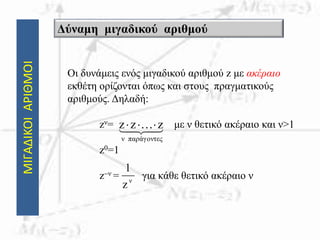 ΜΙΓΑΔΙΚΟΙΑΡΙΘΜΟΙ Δύναμη μιγαδικού αριθμού
Οι δυνάμεις ενός μιγαδικού αριθμού z με ακέραιο
εκθέτη ορίζονται όπως και στους πραγματικούς
αριθμούς. Δηλαδή:
zν= με ν θετικό ακέραιο και ν>1
z0=1
zν = για κάθε θετικό ακέραιο ν
 
παράγοντεςν
zzz 
ν
z
1
 