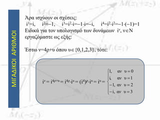 ΜΙΓΑΔΙΚΟΙΑΡΙΘΜΟΙ Άρα ισχύουν οι σχέσεις:
i1=i, i2=1, i3=i2i=1i=i, i4=i2i2=1(1)=1
Ειδικά για τον υπολογισμό των δυνάμεων iν, νN
εργαζόμαστε ως εξής:
Έστω ν=4ρ+υ όπου υ{0,1,2,3}, τότε:
iν = i4ρ+υ = i4ρiυ = (i4)ρiυ = iυ =











3υαν,i
2υαν,1
1υανi,
0υαν,1
 