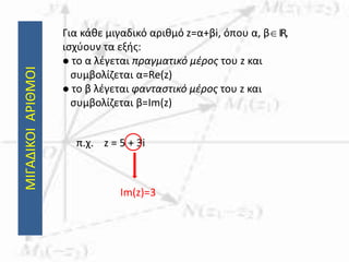 ΜΙΓΑΔΙΚΟΙΑΡΙΘΜΟΙ Για κάθε μιγαδικό αριθμό z=α+βi, όπου α, βIR,
ισχύουν τα εξής:
 το α λέγεται πραγματικό μέρος του z και
συμβολίζεται α=Re(z)
 το β λέγεται φανταστικό μέρος του z και
συμβολίζεται β=Im(z)
π.χ. z = 5 + 3i
Im(z)=3
 