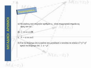 ΜΙΓΑΔΙΚΟΙΑΡΙΘΜΟΙ
α) Οι εικόνες των συζυγών αριθμών z, είναι συμμετρικά σημεία ως
προς τον xx΄.
β) =z  zIR
γ =z  zI
δ) Για να δείξουμε ότι η εικόνα του μιγαδικού z κινείται σε κύκλο x2+y2=ρ2
αρκεί να δείξουμε ότι z = ρ2
z
z
z
 