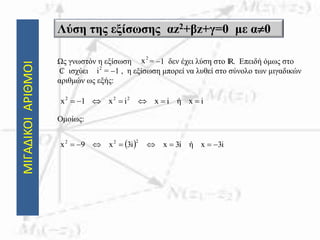 ΜΙΓΑΔΙΚΟΙΑΡΙΘΜΟΙ Λύση της εξίσωσης αz2+βz+γ=0 με α0
Ως γνωστόν η εξίσωση = 1 δεν έχει λύση στο IR. Επειδή όμως στο
₵ ισχύει = 1 , η εξίσωση μπορεί να λυθεί στο σύνολο των μιγαδικών
αριθμών ως εξής:
Ομοίως:
2
x
2
i
ixήixix1x 222

  i3xήi3xi3x9x
222

 