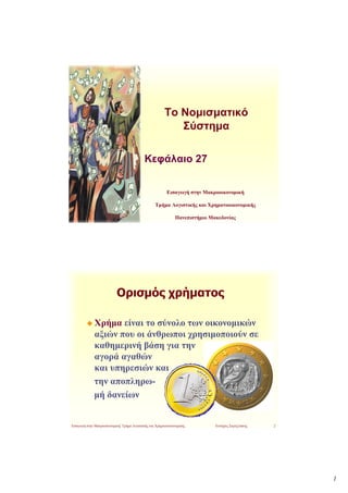 Το Νομισματικό
                                                            Σύστημα

                                             Κεφάλαιο 27


                                                           Εισαγωγή στην Μακροοικονομική

                                                   Τμήμα Λογιστικής και Χρηματοοικονομικής

                                                                Πανεπιστήμιο Μακεδονίας




                            Ορισμός χρήματος

              Χρήμα είναι το σύνολο των οικονομικών
              αξιών που οι άνθρωποι χρησιμοποιούν σε
              καθημερινή βάση για την
              αγορά αγαθών
              και υπηρεσιών και
              την αποπληρω-
              μή δανείων


Εισαγωγή στην Μακροοικονομική, Τμήμα Λογιστικής και Χρηματοοικονομικής.        Ευτύχιος Σαρτζετάκης   2




                                                                                                          1
 