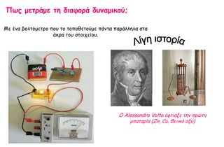 Πωπ μεηοάμε ηη διαθξοά δρμαμικξύ;

Ιε έκα βμιηόμεηνμ πμο ημ ημπμζεημύμε πάκηα πανάιιεια ζηα
                   άθνα ημο ζημηπείμο.




                                            Ο Αlessandro Volta έθηηαλε ηεκ πνώηε
                                                μπαηανία (Δn, Cu, ζεηηθό μλύ)
 