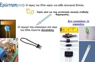 Ο κόμμξ ημο Ohm ηζπύεη γηα θάζε ειεθηνηθό δίπμιμ;

               Ιζςύει μόμξ για ηξρπ μεηαλλικξύπ αγωγξύπ ζηαθεοήπ
                                  θεομξκοαζίαπ.


                                            Δεμ ρπακξύξρμ ηα
                                               παοακάηω
Οη αγςγμί πμο οπαθμύμοκ ζημ κόμμ
  ημο Οhm ιέγμκηαη Αμηιζηάηεπ.
 