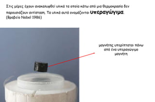 ΢ηηξ μένεξ έπμοκ ακαθαιοθζεί οιηθά ηα μπμία θάης από μηα ζενμμθναζία δεκ
πανμοζηάδμοκ ακηίζηαζε. Σα οιηθά αοηά μκμμάδμκηαη ρπεοαγώγιμα.
(Βναβείμ Nobel 1986)




                                                      μαγκήηεξ οπενίπηαηαη πάκς
                                                         από έκα οπεναγώγημμ
                                                               μαγκήηε
 