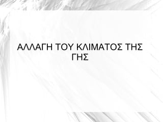 ΑΛΛΑΓΗ ΤΟΥ ΚΛΙΜΑΤΟΣ ΤΗΣ
ΓΗΣ
 