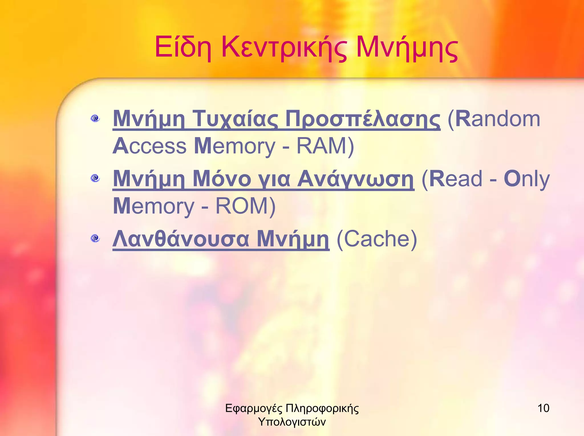 Είδη Κεντρικής Μνήµης
Μνήµη Τυχαίας Προσπέλασης (Random
Access Memory - RAM)
Μνήµη Μόνο για Ανάγνωση (Read - Only
Memory - ROM)
Λανθάνουσα Μνήµη (Cache)

Εφαρµογές Πληροφορικής
Υπολογιστών

10

 