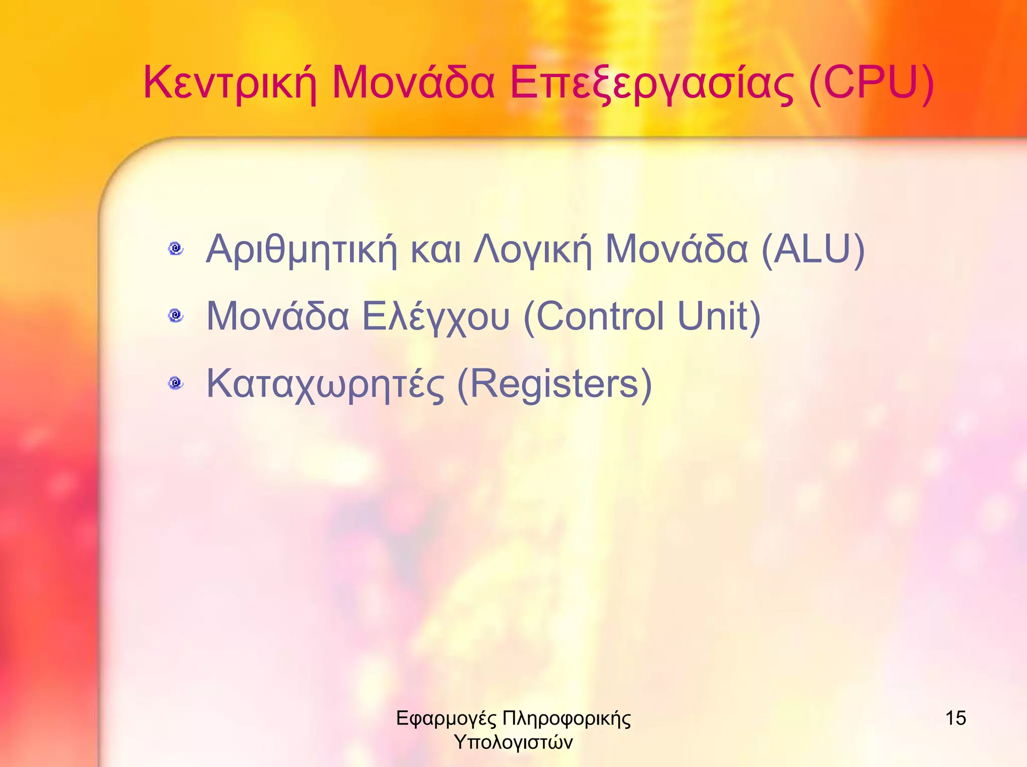 Κεντρική Μονάδα Επεξεργασίας (CPU)

Αριθµητική και Λογική Μονάδα (ALU)
Μονάδα Ελέγχου (Control Unit)
Καταχωρητές (Registers)

Εφαρµογές Πληροφορικής
Υπολογιστών

15

 