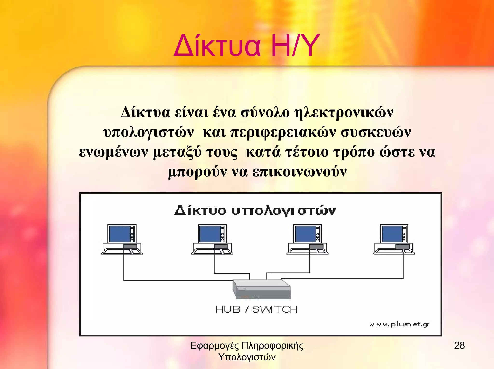 ∆ίκτυα Η/Υ
∆ίκτυα είναι ένα σύνολο ηλεκτρονικών
υπολογιστών και περιφερειακών συσκευών
ενωµένων µεταξύ τους κατά τέτοιο τρόπο ώστε να
µπορούν να επικοινωνούν

Εφαρµογές Πληροφορικής
Υπολογιστών

28

 