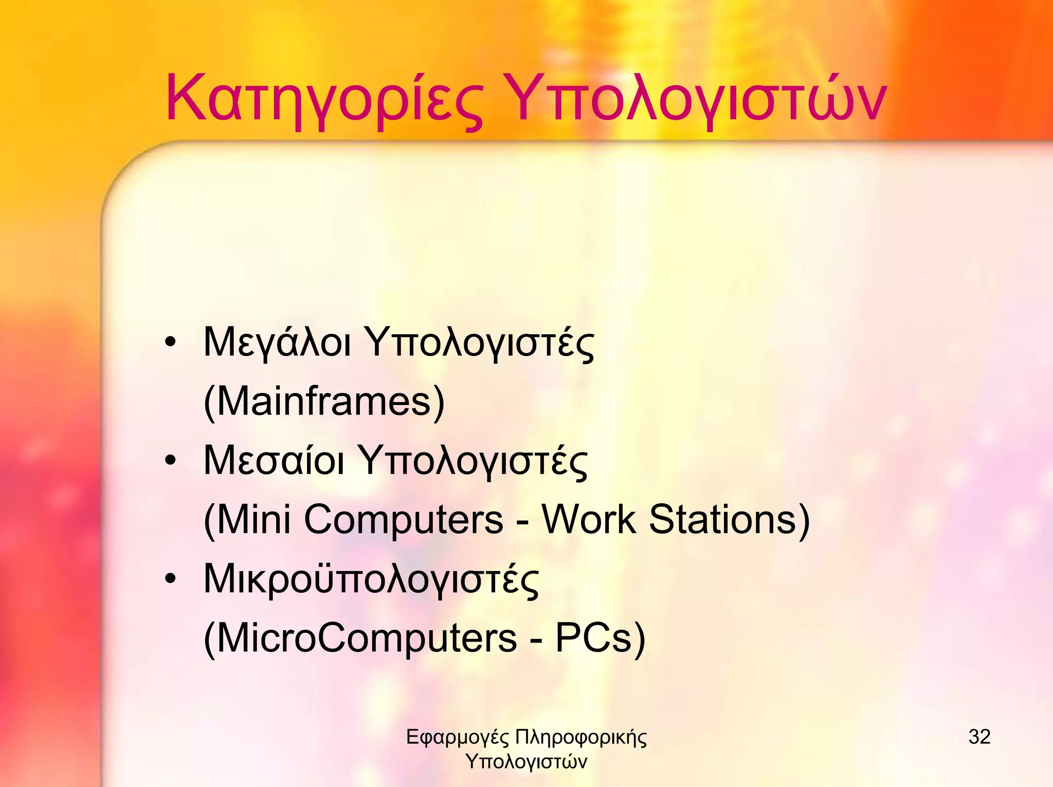 Κατηγορίες Υπολογιστών

• Μεγάλοι Υπολογιστές
(Mainframes)
• Μεσαίοι Υπολογιστές
(Mini Computers - Work Stations)
• Μικροϋπολογιστές
(MicroComputers - PCs)
Εφαρµογές Πληροφορικής
Υπολογιστών

32

 