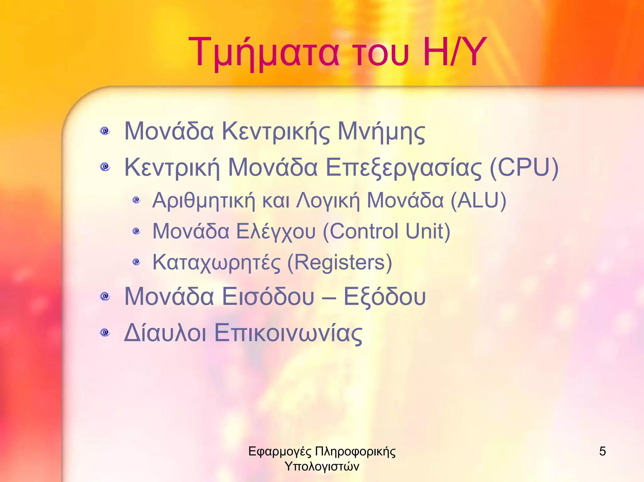 Τµήµατα του Η/Υ
Μονάδα Κεντρικής Μνήµης
Κεντρική Μονάδα Επεξεργασίας (CPU)
Αριθµητική και Λογική Μονάδα (ALU)
Μονάδα Ελέγχου (Control Unit)
Καταχωρητές (Registers)

Μονάδα Εισόδου – Εξόδου
∆ίαυλοι Επικοινωνίας

Εφαρµογές Πληροφορικής
Υπολογιστών

5

 