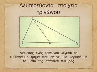 Δευτερεύοντα στοιχεία
          τριγώνου




     Διάμεσος ενός τριγώνου λέγεται το
ευθύγραμμο τμήμα που ενώνει μία κορυφή με
       το μέσο της απέναντι πλευράς
 