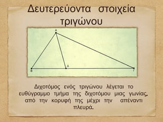 Δευτερεύοντα στοιχεία
        τριγώνου




     Διχοτόμος ενός τριγώνου λέγεται το
ευθύγραμμο τμήμα της διχοτόμου μιας γωνίας,
  από την κορυφή της μέχρι την απέναντι
                  πλευρά.
 