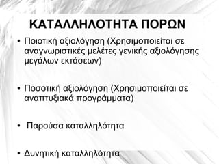 ΚΑΤΑΛΛΗΛΟΤΗΤΑ ΠΟΡΩΝ
● Ποιοτική αξιολόγηση (Χρησιμοποιείται σε
αναγνωριστικές μελέτες γενικής αξιολόγησης
μεγάλων εκτάσεων)
● Ποσοτική αξιολόγηση (Χρησιμοποιείται σε
αναπτυξιακά προγράμματα)
● Παρούσα καταλληλότητα
● Δυνητική καταλληλότητα
 