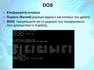 DOS
• Επεξεργαστή εντολών
• Πυρήνα (Kernel):χειρισμό αρχείων και εντολών του χρήστη
• BIOS: προγράμματα για το χειρισμό τω...