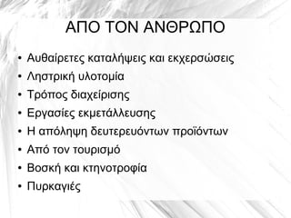 ΑΠΟ ΤΟΝ ΑΝΘΡΩΠΟ
● Αυθαίρετες καταλήψεις και εκχερσώσεις
● Ληστρική υλοτομία
● Τρόπος διαχείρισης
● Εργασίες εκμετάλλευσης
● Η απόληψη δευτερευόντων προϊόντων
● Από τον τουρισμό
● Βοσκή και κτηνοτροφία
● Πυρκαγιές
 