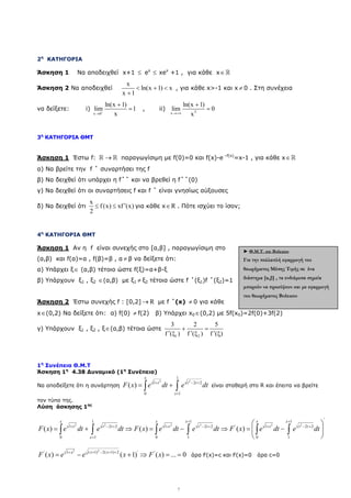 7
2η
ΚΑΤΗΓΟΡΙΑ
Άσκηση 1 Να αποδειχθεί x+1 ≤ ex
≤ xex
+1 , για κάθε x∈ℝ
Άσκηση 2 Να αποδειχθεί
x
ln(x 1) x
x 1
< + <
+
, για κάθε x>-1 και x ≠ 0 . Στη συνέχεια
να δείξετε: i)
x 0
ln(x 1)
lim 1
x
+
→
+
= , ii) 3
x
ln(x 1)
lim 0
x
→+∞
+
=
3η
ΚΑΤΗΓΟΡΙΑ ΘΜΤ
Άσκηση 1 Έστω f: →
ℝ ℝ παραγωγίσιµη µε f(0)=0 και f(x)-e –f(x)
=x-1 , για κάθε x∈ℝ
α) Να βρείτε την f ΄ συναρτήσει της f
β) Να δειχθεί ότι υπάρχει η f΄΄ και να βρεθεί η f΄΄(0)
γ) Να δειχθεί ότι οι συναρτήσεις f και f ΄ είναι γνησίως αύξουσες
δ) Να δειχθεί ότι
x
f(x) xf (x)
2
′
≤ ≤ για κάθε x R
∈ . Πότε ισχύει το ίσον;
4η
ΚΑΤΗΓΟΡΙΑ ΘΜΤ
Άσκηση 1 Αν η f είναι συνεχής στο [α,β] , παραγωγίσιµη στο
(α,β) και f(α)=α , f(β)=β , α ≠ β να δείξετε ότι:
α) Υπάρχει ξ∈ (α,β) τέτοιο ώστε f(ξ)=α+β-ξ
β) Υπάρχουν ξ1 , ξ2 ∈(α,β) µε ξ1 ≠ ξ2 τέτοια ώστε f ΄(ξ1)f ΄(ξ2)=1
Άσκηση 2 Έστω συνεχής f : [0,2] R
→ µε f ΄(x) ≠ 0 για κάθε
x∈(0,2) Nα δείξετε ότι: α) f(0) ≠ f(2) β) Υπάρχει x0∈(0,2) µε 5f(x0)=2f(0)+3f(2)
γ) Υπάρχουν ξ1 , ξ2 , ξ∈(α,β) τέτοια ώστε
1 2
3 2 5
f ( ) f ( ) f ( )
+ =
′ ′ ′
ξ ξ ξ
1η
Συνέπεια Θ.Μ.Τ
Άσκηση 1η
4.38 ∆υναµικό (1η
Συνέπεια)
Να αποδείξετε ότι η συνάρτηση
2 2
1
1 2 2
0 1
( )
x
t t t
x
F x e dt e dt
+ − +
+
= +
∫ ∫ είναι σταθερή στο R και έπειτα να βρείτε
τον τύπο της.
Λύση άσκησης 1ης
2 2 2 2 2 2
'
1 1 1
1 2 2 1 2 2 ' 1 2 2
0 1 0 1 0 1
( ) ( ) ( )
x x x x x
t t t t t t t t t
x
F x e dt e dt F x e dt e dt F x e dt e dt
+ +
+ − + + − + + − +
+
 
= + ⇒ = − ⇒ = −
 
 
∫ ∫ ∫ ∫ ∫ ∫
2
2
( 1) 2( 1) 2
' 1 ' '
( ) ( 1) ( ) ... 0
x x
x
F x e e x F x
+ − + +
+
= − + ⇒ = = άρα F(x)=c και F(x)=0 άρα c=0
► Θ.Μ.Τ. και Bolzano
Για την ̟ολλα̟λή εφαρµογή του
θεωρήµατος Μέσης Τιµής σε ένα
διάστηµα [α,β] , τα ενδιάµεσα σηµεία
µ̟ορούν να ̟ροκύψουν και µε εφαρµογή
του θεωρήµατος Bolzano
 