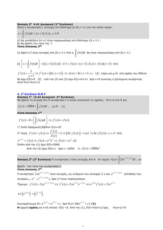 8
Άσκηση 2η
4.41 ∆υναµικό (1η
Συνέπεια)
Έστω η συνάρτηση f, συνεχής στο διάστηµα ∆=[0,+ ∞ ) για την οποία ισχύει:
0
( ) ( 1) ( ), 0
x
x f t dt x f x x
+ = + ≥
∫
α) Να αποδείξετε ότι η f είναι παραγωγίσιµη στο διάστηµα [0,+ ∞) .
β) Να βρείτε τον τύπο της f.
Λύση άσκησης 2ης
α) Αφού η f είναι συνεχής στο [0,+ ∞) τότε η
0
( )
x
f t dt
∫ θα είναι παραγωγίσιµη στο [0,+ ∞)
β) ( )
'
' '
0
( ) ( 1) ( ) 1 ( ) ( 1) ( ) ( )( 1)
x
x f t dt x f x f x x f x f x x
 
+ = + ⇒ + = + + +
 
 
∫ τότε
( )
'
' '
1
( ) ( ) ln | 1| ( ) ln | 1|
1
f x f x x f x x c
x
= ⇒ = + ⇒ = + +
+
(2) τώρα για χ=0 στη σχέση που δίδεται
θα έχω f(0)=0 (3) από την (2) και (3) έχω f(o)=ln1+c άρα c=0 συνεπώς η ζητούµενη συνάρτηση
είναι f(x)=ln|x+1|
4. 2η
Συνέπεια Θ.Μ.Τ
Άσκηση 1η
(4.42 ∆υναµικό -2η
Συνέπεια)
Να βρείτε τη συνεχή στο R συνάρτηση f η οποία ικανοποιεί τις σχέσεις : f(x)>0 στο R και
1
( ) 2004 ( )
x
f x f t dt
= + ∫ , χ∈R (1)
Λύση άσκησης 1ης
'
' '
1
( ) 0 ( ) ( ) ( )
x
f x f t dt f x f x
 
= + ⇒ =
 
 
∫
1η
Λύση Εφαρµογή βιβλίου f(x)=cex
2η
Λύση ( )
'
'
' '
( )
( ) ( ) 1 ln | ( ) | ( ) ln | ( ) | 1
( )
f x
f x f x f x x f x x c
f x
= ⇒ = ⇒ = ⇒ = + τότε
1 1
( ) ( ) ( )
x c c x x
e f x f x e e f x ce
+
= ⇒ = ⇒ = (2)
Οπότε από την (1) έχω f(0)=2004
Από την (2) έχω f(0)=c άρα c =2004 ⇒ ( ) 2004 x
f x e
=
Άσκηση 2η
(2η
Συνέπεια) Η συνάρτηση Ι είναι συνεχής στο R Αν ισχύει: f(x)=
2
1 ( )
0
2
x
t f t
te dt
+ −
∫ ‚ να
βρείτε τον τύπο της συνάρτησης f.
Λύση άσκησης 2ης
Η συνάρτηση
2
1 ( )
2 x f x
xe + −
είναι συνεχής, ως γινόµενο των συνεχών 2 x και
2
1 ( )
x f x
e + −
(σύνθεση των
συνεχών , ,
2
1 ( )
,
x x f x
e e + −
), άρα η f είναι παραγωγίσιµη.
‘Έχουµε:
2 2 2
' 1 ( ) ' 1 ( ) ( ) ' 1
( ) 2 ( ) 2 ( ) 2
x f x x f x f x x
f x xe f x xe e e f x xe
+ − + − +
= ⇔ = ⇔ =
( ) ( )
2 '
'
( ) 1
f x x
e e +
⇔ =
Συµπεραίνουµε ότι:
2
( ) 1
f x x
e e c
+
= + άρα f(x)=
2
1
ln( )
x
e c
+
+ (1)
Η αρχική σχέση για x=0 γίνεται: f(0) =0. Από την (1), f(0)=ln(e+c) άρα, ln(e+c)=0
 