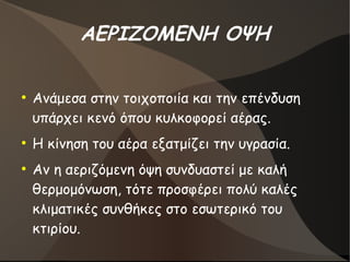 ΑΕΡΙΖΟΜΕΝΗ ΟΨΗ
●
Ανάμεσα στην τοιχοποιία και την επένδυση
υπάρχει κενό όπου κυλκοφορεί αέρας.
●
Η κίνηση του αέρα εξατμίζει την υγρασία.
●
Αν η αεριζόμενη όψη συνδυαστεί με καλή
θερμομόνωση, τότε προσφέρει πολύ καλές
κλιματικές συνθήκες στο εσωτερικό του
κτιρίου.
 
