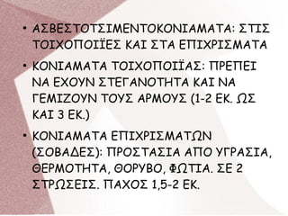 ●
ΑΣΒΕΣΤΟΤΣΙΜΕΝΤΟΚΟΝΙΑΜΑΤΑ: ΣΤΙΣ
ΤΟΙΧΟΠΟΙΪΕΣ ΚΑΙ ΣΤΑ ΕΠΙΧΡΙΣΜΑΤΑ
●
ΚΟΝΙΑΜΑΤΑ ΤΟΙΧΟΠΟΙΪΑΣ: ΠΡΕΠΕΙ
ΝΑ ΕΧΟΥΝ ΣΤΕΓΑΝΟΤΗΤΑ ΚΑΙ ΝΑ
ΓΕΜΙΖΟΥΝ ΤΟΥΣ ΑΡΜΟΥΣ (1-2 ΕΚ. ΩΣ
ΚΑΙ 3 ΕΚ.)
●
ΚΟΝΙΑΜΑΤΑ ΕΠΙΧΡΙΣΜΑΤΩΝ
(ΣΟΒΑΔΕΣ): ΠΡΟΣΤΑΣΙΑ ΑΠΟ ΥΓΡΑΣΙΑ,
ΘΕΡΜΟΤΗΤΑ, ΘΟΡΥΒΟ, ΦΩΤΙΑ. ΣΕ 2
ΣΤΡΩΣΕΙΣ. ΠΑΧΟΣ 1,5-2 ΕΚ.
 