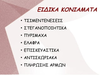 ΕΙΔΙΚΑ ΚΟΝΙΑΜΑΤΑ
●
ΤΣΙΜΕΝΤΕΝΕΣΕΙΣ
●
ΣΤΕΓΑΝΟΠΟΙΗΤΙΚΑ
●
ΠΥΡΙΜΑΧΑ
●
ΕΛΑΦΡΑ
●
ΕΠΙΣΚΕΥΑΣΤΙΚΑ
●
ΑΝΤΙΣΚΩΡΙΑΚΑ
●
ΠΛΗΡΩΣΗΣ ΑΡΜΩΝ
 