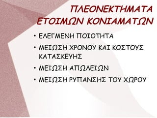 ΠΛΕΟΝΕΚΤΗΜΑΤΑ
ΕΤΟΙΜΩΝ ΚΟΝΙΑΜΑΤΩΝ
●
ΕΛΕΓΜΕΝΗ ΠΟΙΟΤΗΤΑ
●
ΜΕΙΩΣΗ ΧΡΟΝΟΥ ΚΑΙ ΚΟΣΤΟΥΣ
ΚΑΤΑΣΚΕΥΗΣ
●
ΜΕΙΩΣΗ ΑΠΩΛΕΙΩΝ
●
ΜΕΙΩΣΗ ΡΥΠΑΝΣΗΣ ΤΟΥ ΧΩΡΟΥ
 