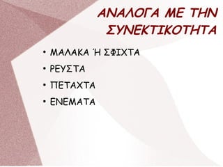 ΑΝΑΛΟΓΑ ΜΕ ΤΗΝ
ΣΥΝΕΚΤΙΚΟΤΗΤΑ
●
ΜΑΛΑΚΑ Ή ΣΦΙΧΤΑ
●
ΡΕΥΣΤΑ
●
ΠΕΤΑΧΤΑ
●
ΕΝΕΜΑΤΑ
 