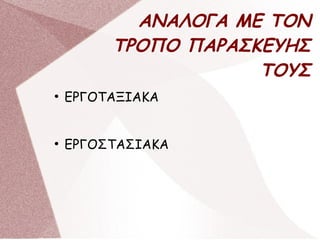 ΑΝΑΛΟΓΑ ΜΕ ΤΟΝ
ΤΡΟΠΟ ΠΑΡΑΣΚΕΥΗΣ
ΤΟΥΣ
●
ΕΡΓΟΤΑΞΙΑΚΑ
●
ΕΡΓΟΣΤΑΣΙΑΚΑ
 