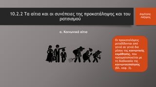 10.2.2 Τα αίτια και οι συνέπειες της προκατάληψης και του
ρατσισμού
Δημήτρης
Λάζαρης
α. Κοινωνικά αίτια
Οι προκαταλήψεις
μεταδίδονται από
γενιά σε γενιά δια
μέσου της κοινωνικής
εκμάθησης, που
πραγματοποιείται με
τη διαδικασία της
κοινωνικοποίησης
(βλ. κεφ. 3).
 