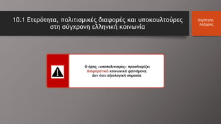 10.1 Ετερότητα, πολιτισμικές διαφορές και υποκουλτούρες
στη σύγχρονη ελληνική κοινωνία
Ο όρος «υποπολιτισμός» προσδιορίζει
διαφορετικά κοινωνικά φαινόμενα.
Δεν έχει αξιολογική σημασία.
Δημήτρης
Λάζαρης
 