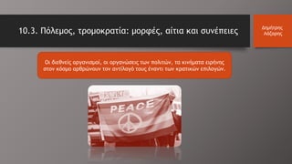 Οι διεθνείς οργανισμοί, οι οργανώσεις των πολιτών, τα κινήματα ειρήνης
στον κόσμο αρθρώνουν τον αντίλογό τους έναντι των κρατικών επιλογών.
Δημήτρης
Λάζαρης10.3. Πόλεμος, τρομοκρατία: μορφές, αίτια και συνέπειες
 