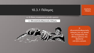 α. Οι βίαιες συγκρούσεις μεταξύ κρατών
10.3.1 Πόλεμος Δημήτρης
Λάζαρης
2. Εθνικοαπελευθερωτικός πόλεμος
Ο
εθνικοαπελευθερωτικός
πόλεμος έχει ως σκοπό
την ανεξαρτησία του
έθνους-κράτους που
βρίσκεται
υπό ξένη κατοχή.
 