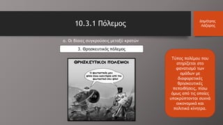 10.3.1 Πόλεμος Δημήτρης
Λάζαρης
α. Οι βίαιες συγκρούσεις μεταξύ κρατών
3. Θρησκευτικός πόλεμος
Τύπος πολέμου που
στηρίζεται στο
φανατισμό των
ομάδων με
διαφορετικές
θρησκευτικές
πεποιθήσεις, πίσω
όμως από τις οποίες
υποκρύπτονται συχνά
οικονομικά και
πολιτικά κίνητρα.
 