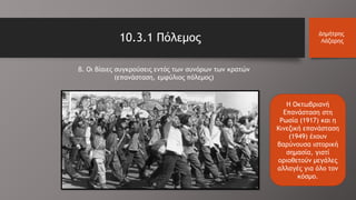 10.3.1 Πόλεμος Δημήτρης
Λάζαρης
Η Οκτωβριανή
Επανάσταση στη
Ρωσία (1917) και η
Κινεζική επανάσταση
(1949) έχουν
βαρύνουσα ιστορική
σημασία, γιατί
οριοθετούν μεγάλες
αλλαγές για όλο τον
κόσμο.
β. Οι βίαιες συγκρούσεις εντός των συνόρων των κρατών
(επανάσταση, εμφύλιος πόλεμος)
 